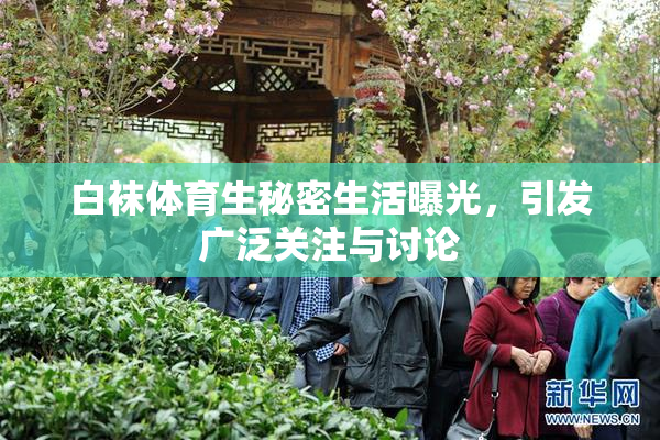 白袜体育生秘密生活曝光，引发广泛关注与讨论