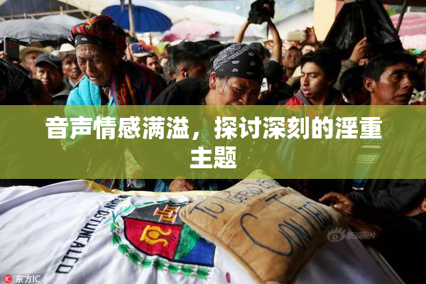音声情感满溢，探讨深刻的淫重主题
