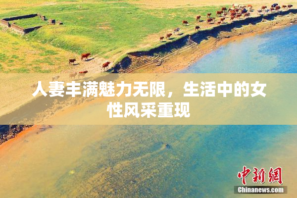 人妻丰满魅力无限，生活中的女性风采重现