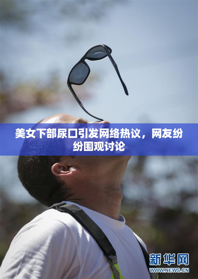 美女下部尿囗引发网络热议，网友纷纷围观讨论