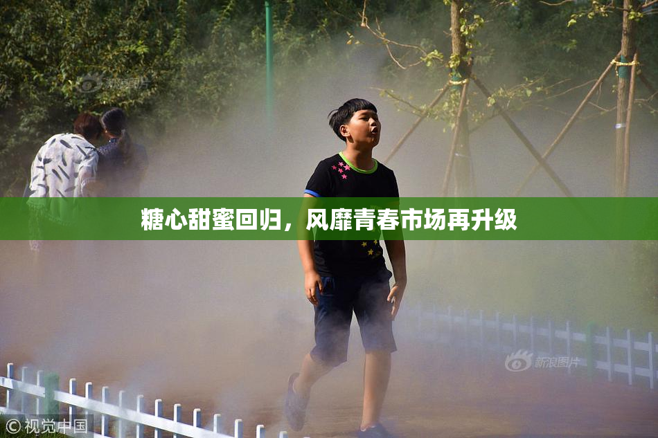 糖心甜蜜回归，风靡青春市场再升级