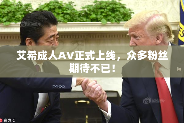 艾希成人AV正式上线，众多粉丝期待不已！