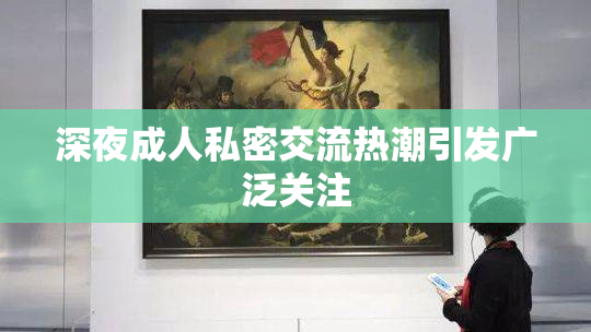 深夜成人私密交流热潮引发广泛关注