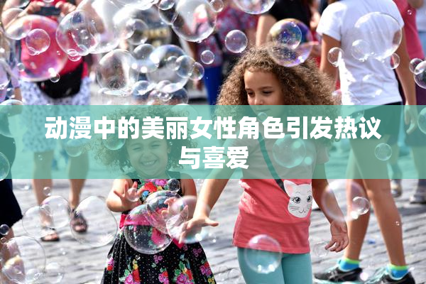 动漫中的美丽女性角色引发热议与喜爱