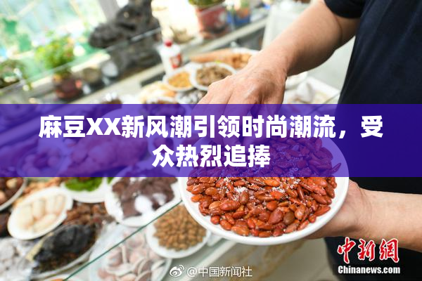 麻豆XX新风潮引领时尚潮流，受众热烈追捧