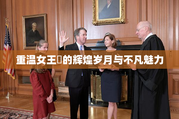 重温女王様的辉煌岁月与不凡魅力