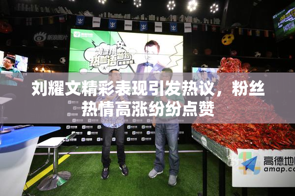 刘耀文精彩表现引发热议，粉丝热情高涨纷纷点赞