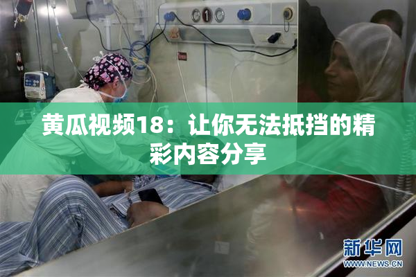 黄瓜视频18：让你无法抵挡的精彩内容分享