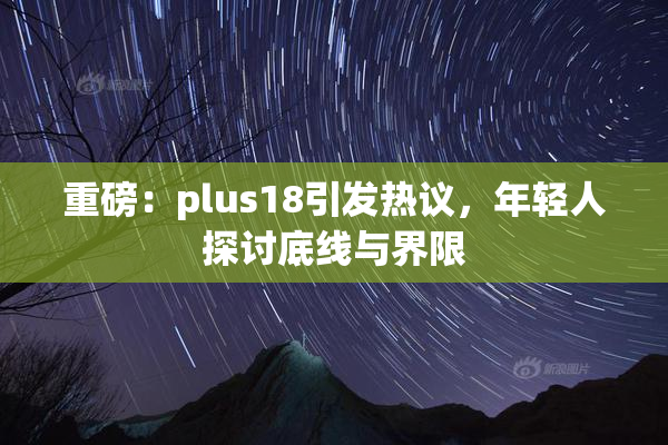 重磅：plus18引发热议，年轻人探讨底线与界限