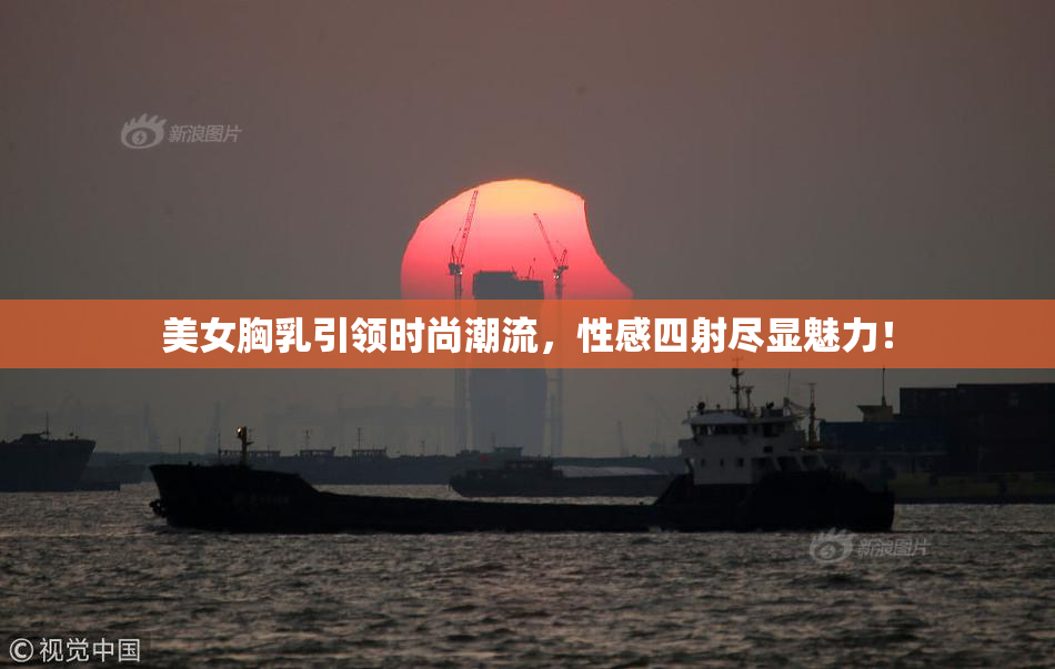 美女胸乳引领时尚潮流，性感四射尽显魅力！