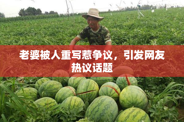 老婆被人重写惹争议，引发网友热议话题