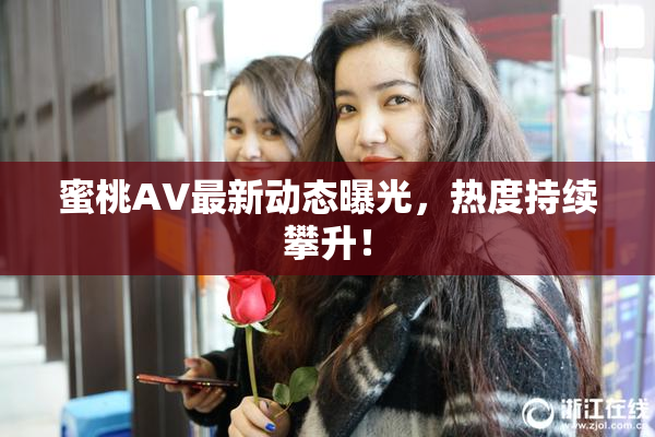 蜜桃AV最新动态曝光，热度持续攀升！