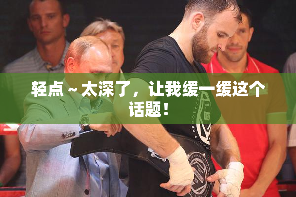 轻点～太深了，让我缓一缓这个话题！