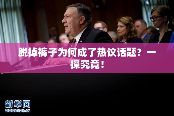 脱掉裤子为何成了热议话题？一探究竟！