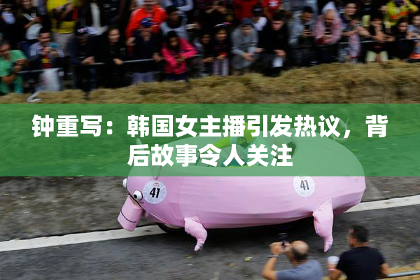 钟重写：韩国女主播引发热议，背后故事令人关注