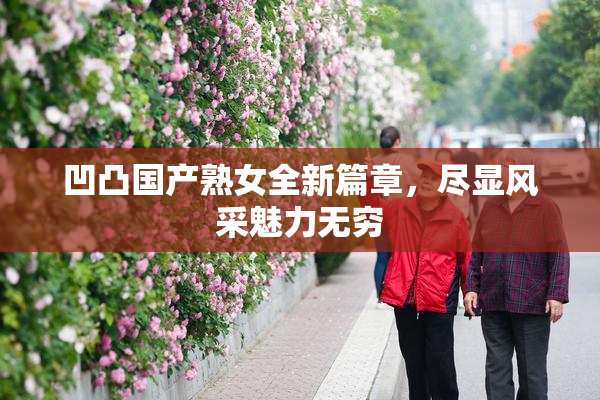 凹凸国产熟女全新篇章，尽显风采魅力无穷