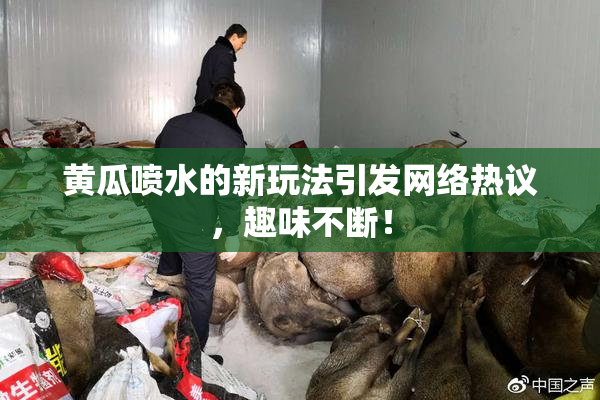 黄瓜喷水的新玩法引发网络热议，趣味不断！