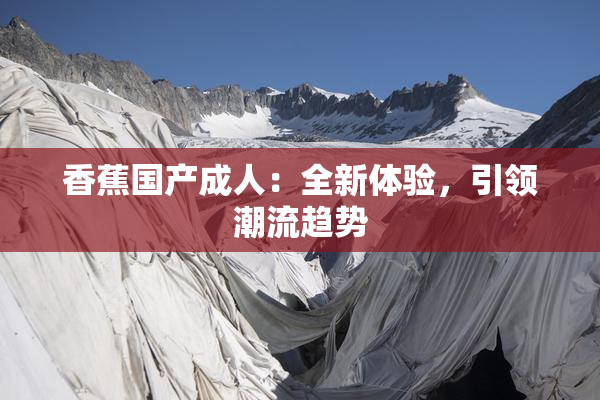 香蕉国产成人：全新体验，引领潮流趋势