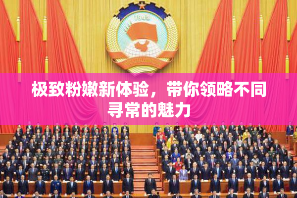 极致粉嫩新体验，带你领略不同寻常的魅力