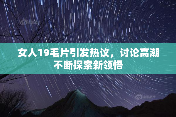 女人19毛片引发热议，讨论高潮不断探索新领悟