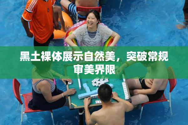黑土裸体展示自然美，突破常规审美界限