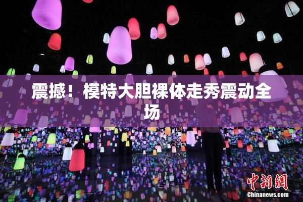 震撼！模特大胆裸体走秀震动全场
