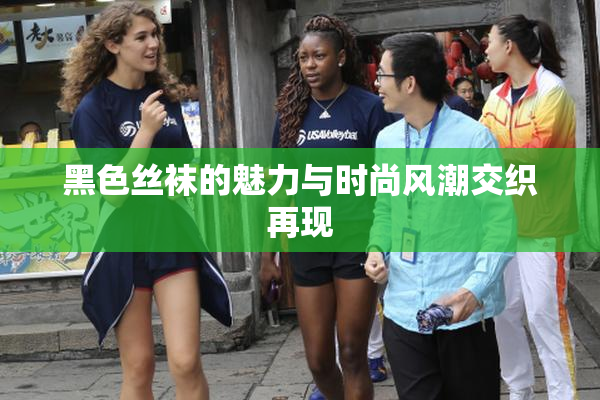 黑色丝袜的魅力与时尚风潮交织再现