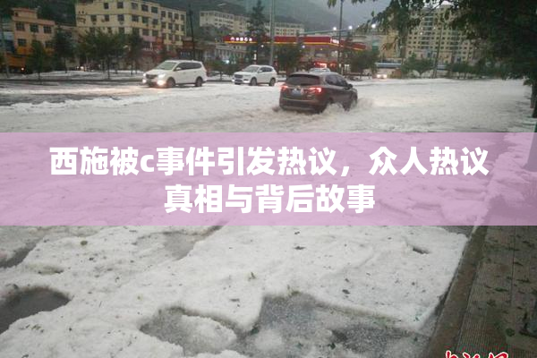 西施被c事件引发热议，众人热议真相与背后故事