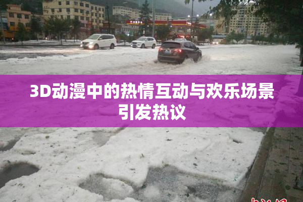 3D动漫中的热情互动与欢乐场景引发热议