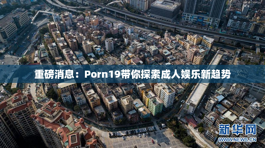 重磅消息：Porn19带你探索成人娱乐新趋势