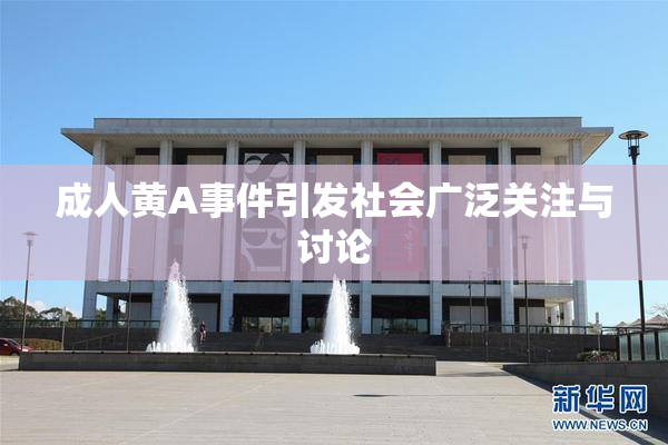 成人黄A事件引发社会广泛关注与讨论