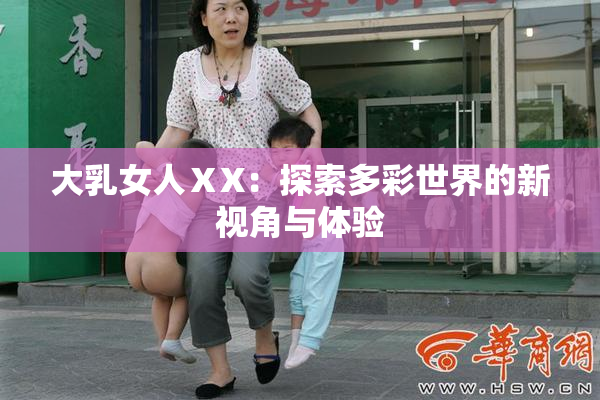 大乳女人ⅩX：探索多彩世界的新视角与体验