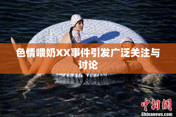 色情喂奶XX事件引发广泛关注与讨论