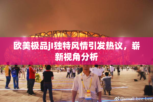 欧美极品jI独特风情引发热议，崭新视角分析