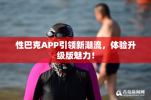 性巴克APP引领新潮流，体验升级版魅力！