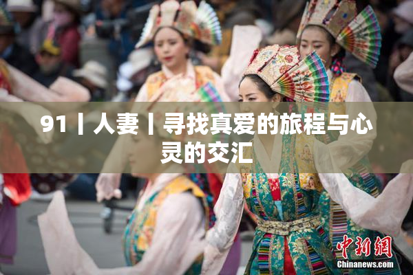 91丨人妻丨寻找真爱的旅程与心灵的交汇