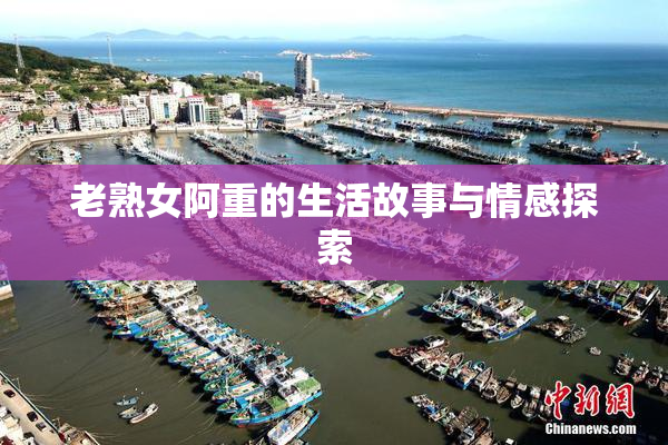 老熟女阿重的生活故事与情感探索