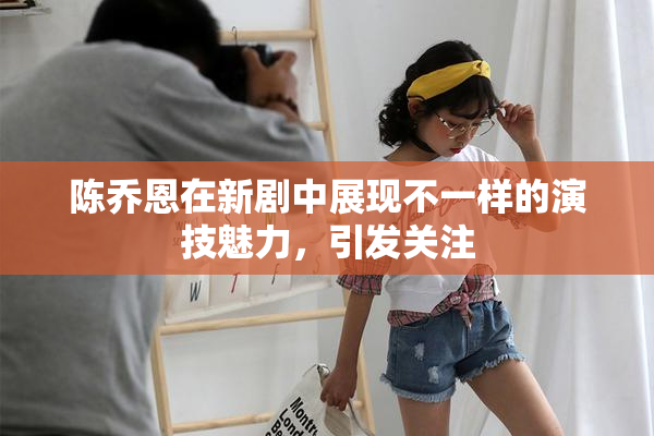 陈乔恩在新剧中展现不一样的演技魅力，引发关注
