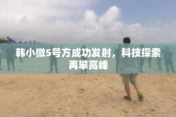 韩小微5号方成功发射，科技探索再攀高峰