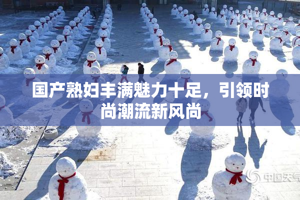 国产熟妇丰满魅力十足，引领时尚潮流新风尚