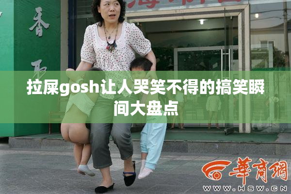 拉屎gosh让人哭笑不得的搞笑瞬间大盘点