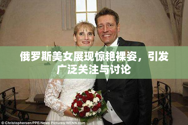 俄罗斯美女展现惊艳裸姿，引发广泛关注与讨论