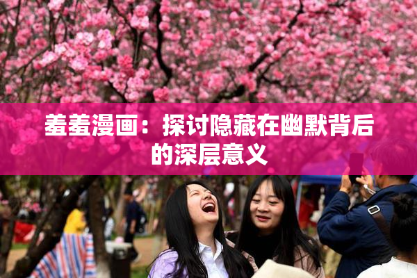 羞羞漫画：探讨隐藏在幽默背后的深层意义