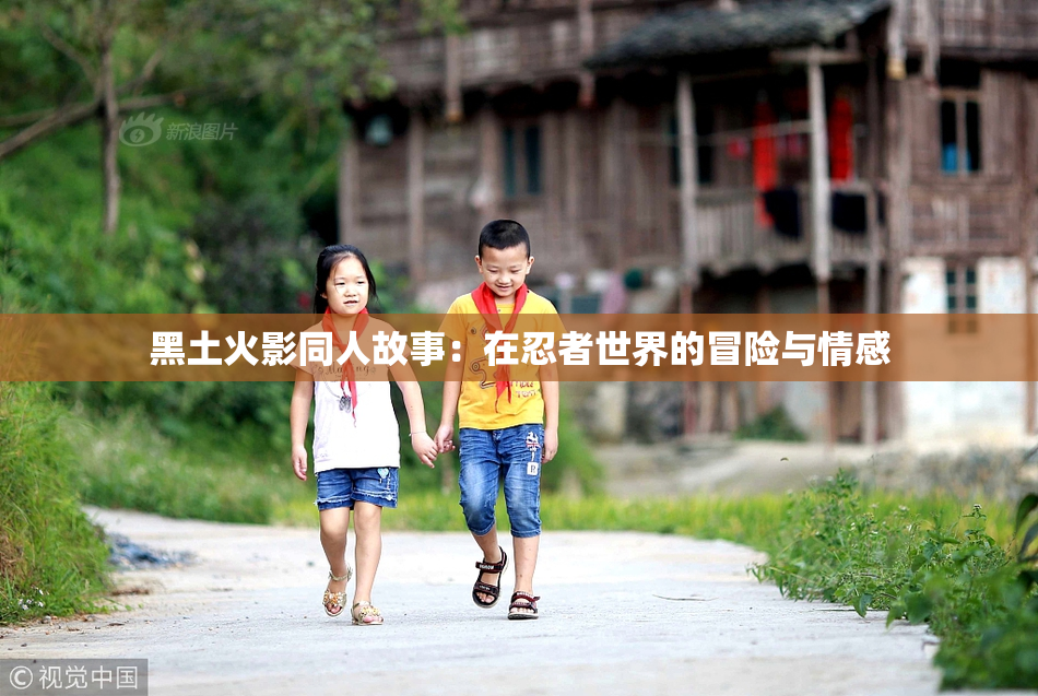 黑土火影同人故事：在忍者世界的冒险与情感