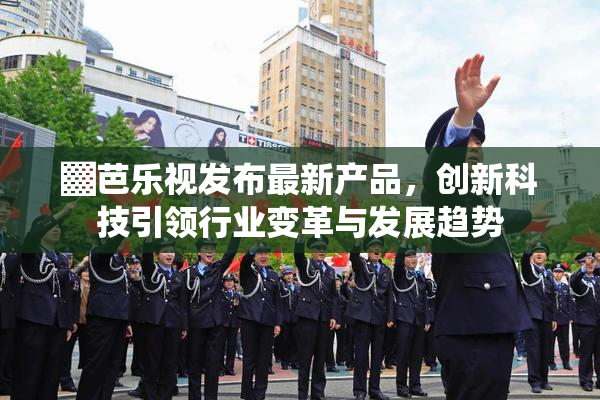 ▓芭乐视发布最新产品，创新科技引领行业变革与发展趋势