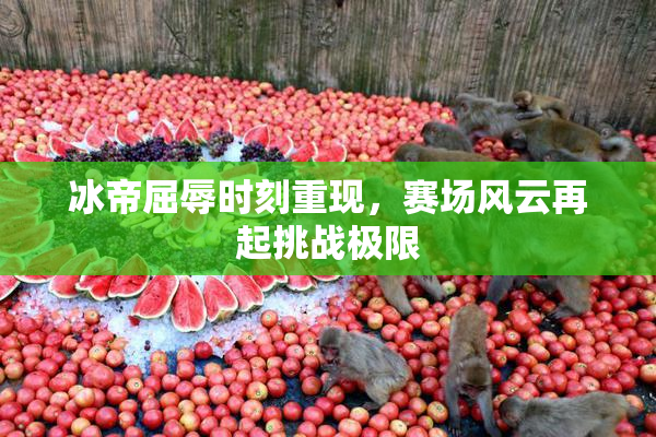 冰帝屈辱时刻重现，赛场风云再起挑战极限
