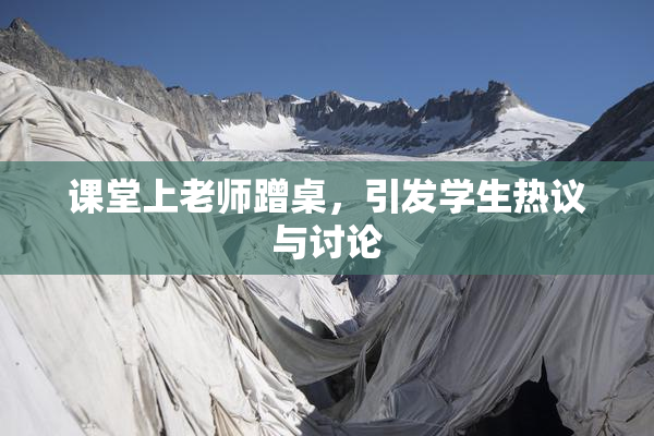 课堂上老师蹭桌，引发学生热议与讨论