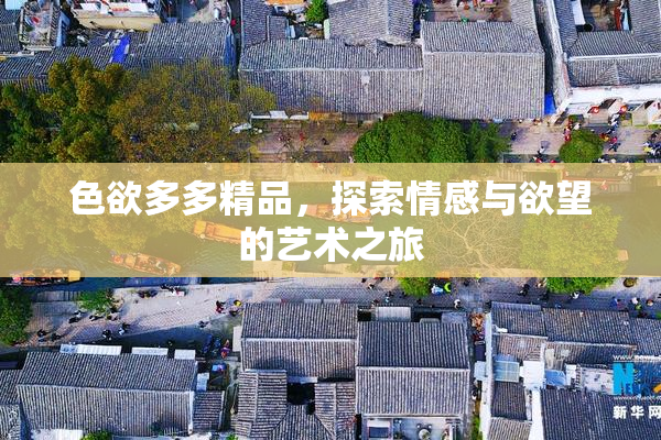 色欲多多精品，探索情感与欲望的艺术之旅