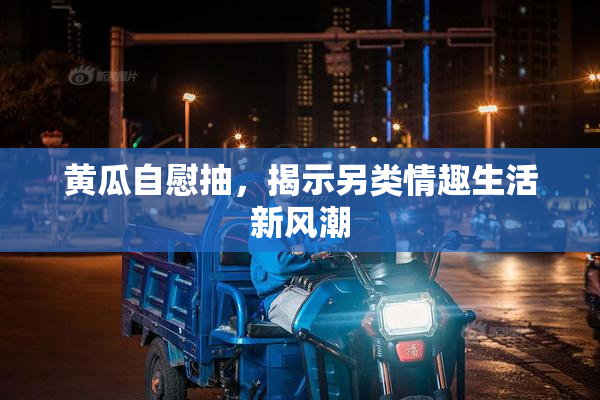 黄瓜自慰抽，揭示另类情趣生活新风潮