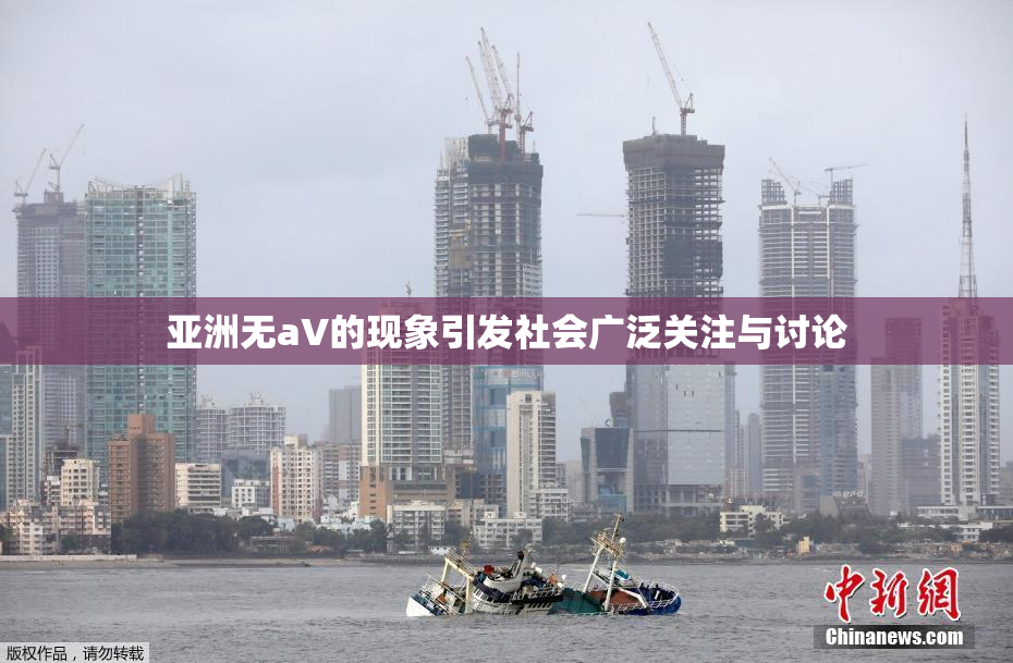 亚洲无aV的现象引发社会广泛关注与讨论